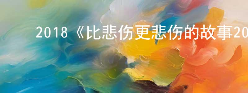 陈林斌发布2018《比悲伤更悲伤的故事2018》完整版电影/在线观看/百度云-美剧天堂